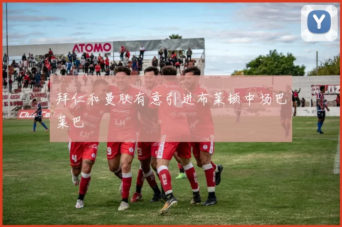 拜仁和曼联有意引进布莱顿中场巴莱巴
