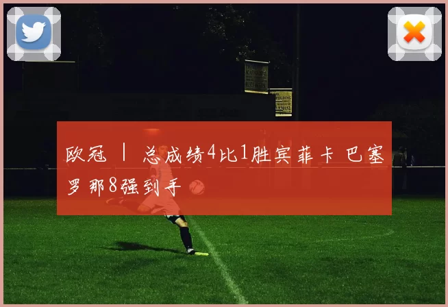 欧冠 ｜ 总成绩4比1胜宾菲卡 巴塞罗那8强到手