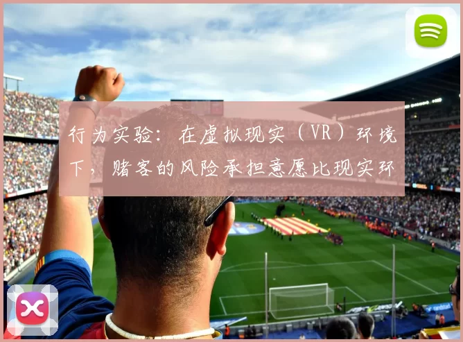行为实验：在虚拟现实（VR）环境下，赌客的风险承担意愿比现实环境中提升了22%。（行为学实验显示：VR情境下赌客的风险承担意愿较现实环境高出22%）