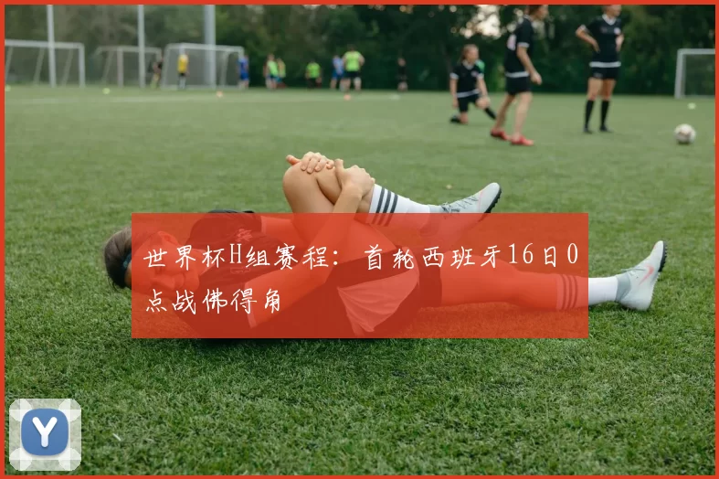 世界杯H组赛程：首轮西班牙16日0点战佛得角