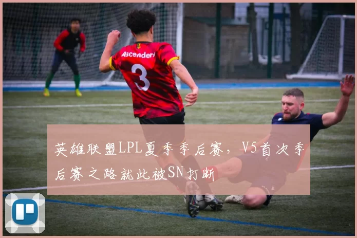英雄联盟LPL夏季季后赛，V5首次季后赛之路就此被SN打断