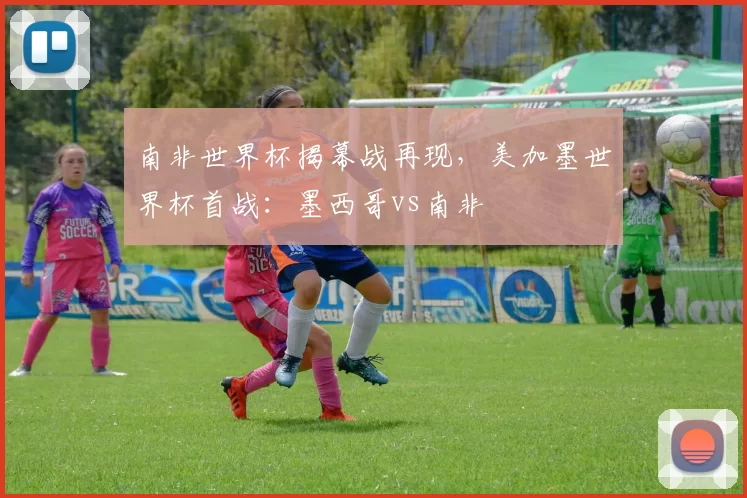 南非世界杯揭幕战再现，美加墨世界杯首战：墨西哥vs南非