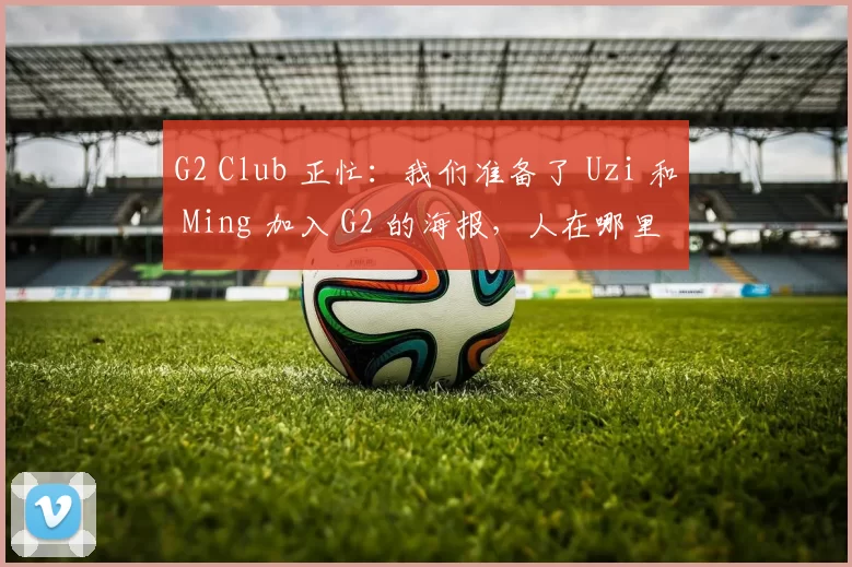 G2 Club 正忙：我们准备了 Uzi 和 Ming 加入 G2 的海报，人在哪里？