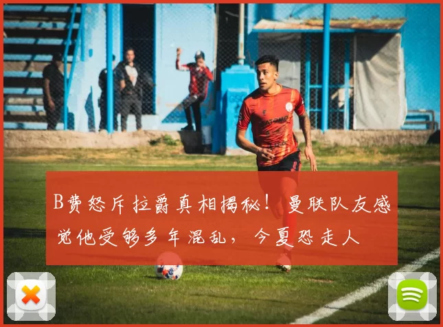 B费怒斥拉爵真相揭秘！曼联队友感觉他受够多年混乱，今夏恐走人