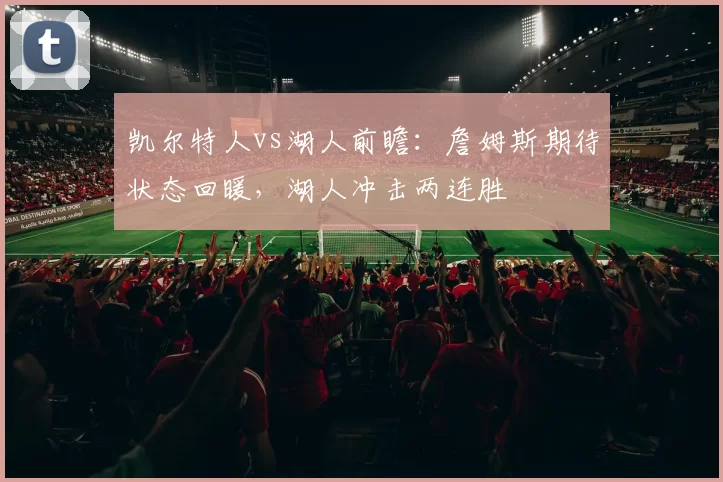 凯尔特人vs湖人前瞻：詹姆斯期待状态回暖，湖人冲击两连胜