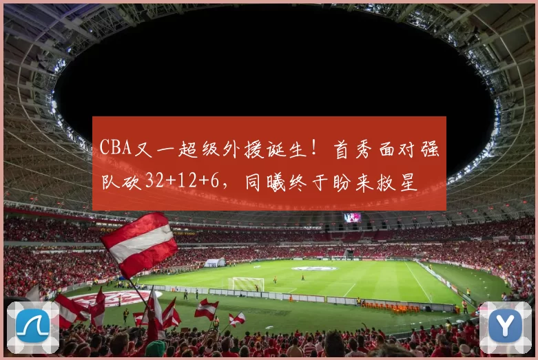 CBA又一超级外援诞生！首秀面对强队砍32+12+6，同曦终于盼来救星