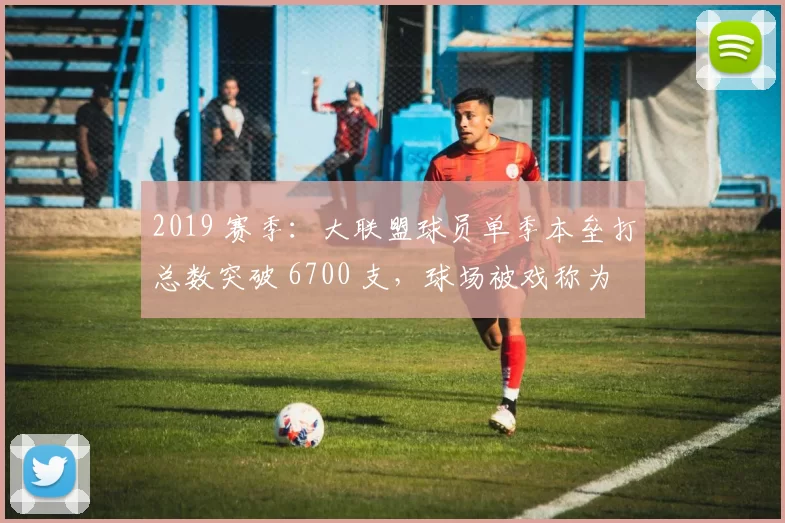 2019 赛季：大联盟球员单季本垒打总数突破 6700 支，球场被戏称为“弹力球场”