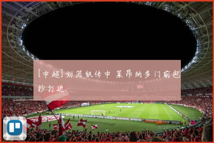 [中超]刘若钒传中 莱昂纳多门前包抄打进