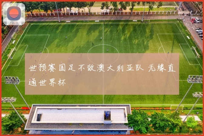 世预赛国足不敌澳大利亚队 无缘直通世界杯