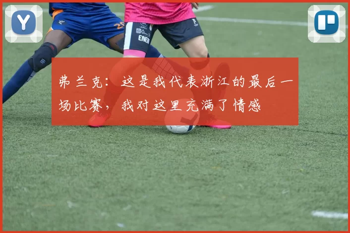 弗兰克：这是我代表浙江的最后一场比赛，我对这里充满了情感