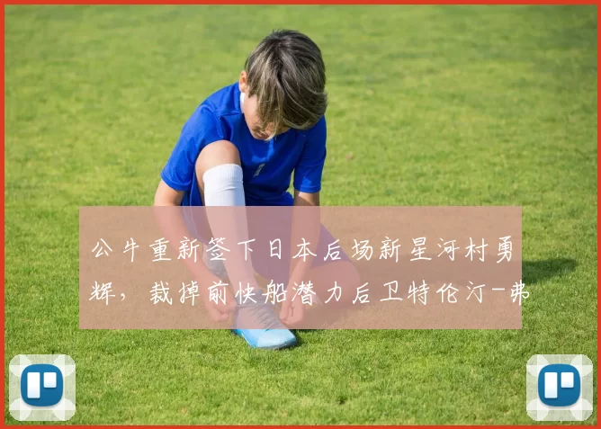 公牛重新签下日本后场新星河村勇辉，裁掉前快船潜力后卫特伦汀-弗劳尔斯