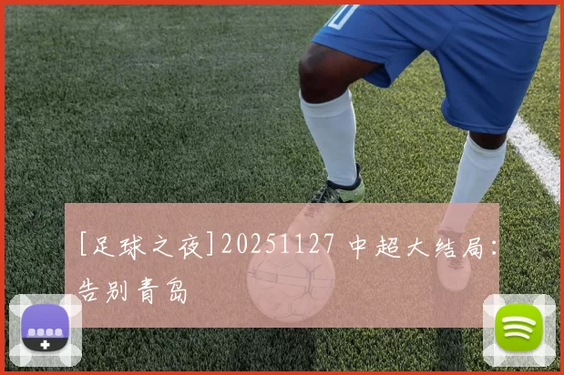 [足球之夜]20251127 中超大结局：告别青岛