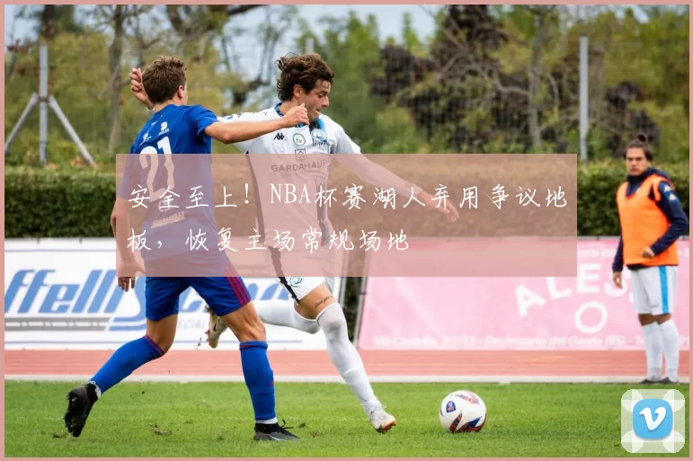 安全至上！NBA杯赛湖人弃用争议地板，恢复主场常规场地