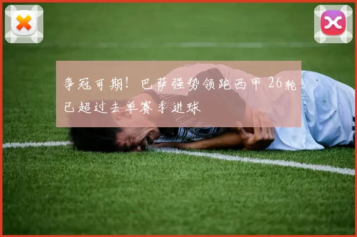 争冠可期！巴萨强势领跑西甲 26轮已超过去单赛季进球