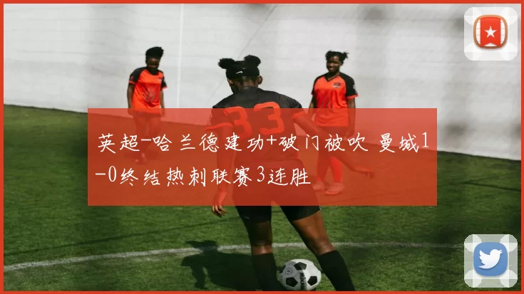 英超-哈兰德建功+破门被吹 曼城1-0终结热刺联赛3连胜