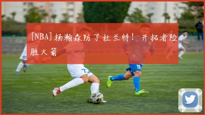 [NBA]杨瀚森防了杜兰特！开拓者险胜火箭