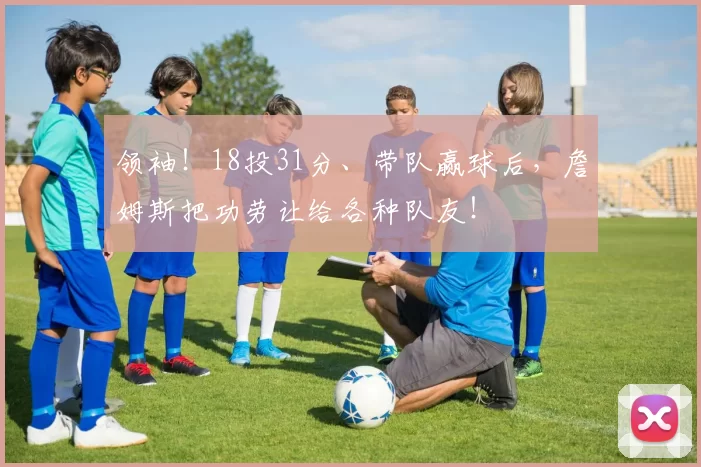领袖！18投31分、带队赢球后，詹姆斯把功劳让给各种队友！