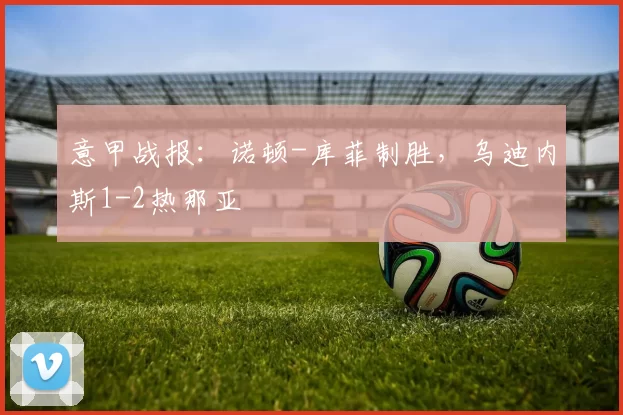 意甲战报：诺顿-库菲制胜，乌迪内斯1-2热那亚