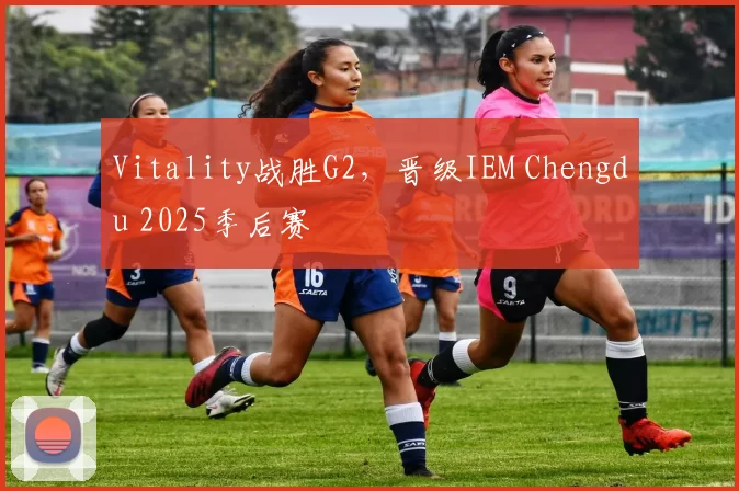 Vitality战胜G2，晋级IEM Chengdu 2025季后赛