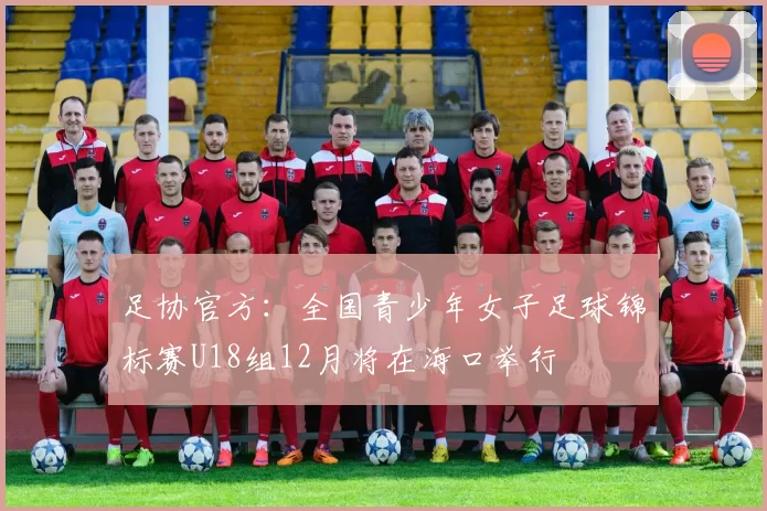 足协官方：全国青少年女子足球锦标赛U18组12月将在海口举行