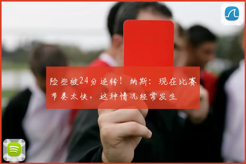 险些被24分逆转！纳斯：现在比赛节奏太快，这种情况经常发生