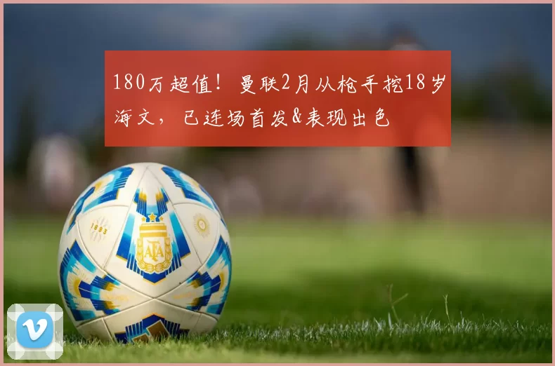 180万超值！曼联2月从枪手挖18岁海文，已连场首发&表现出色