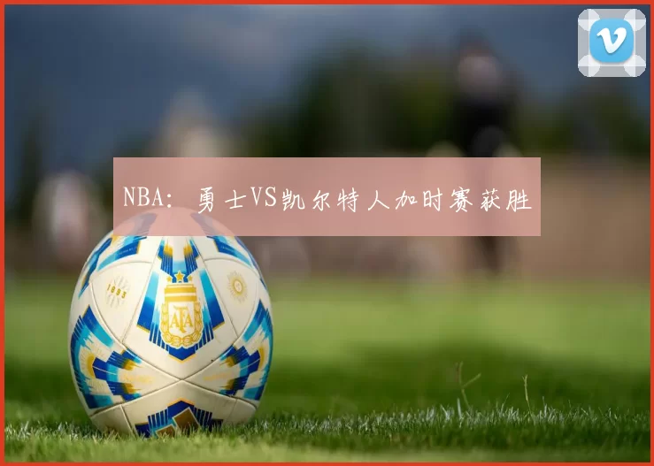 NBA：勇士VS凯尔特人加时赛获胜