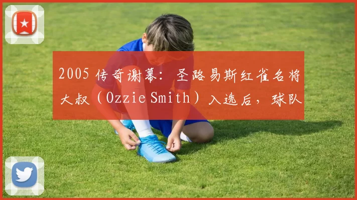 2005 传奇谢幕：圣路易斯红雀名将大叔（Ozzie Smith）入选后，球队开启新的时代