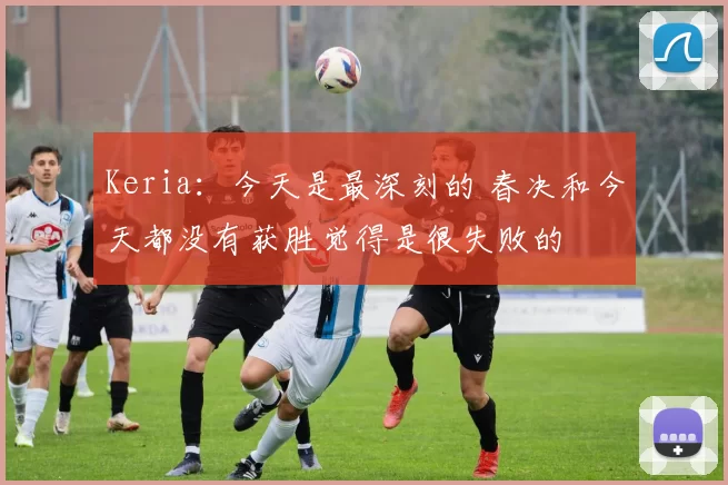 Keria：今天是最深刻的 春决和今天都没有获胜觉得是很失败的