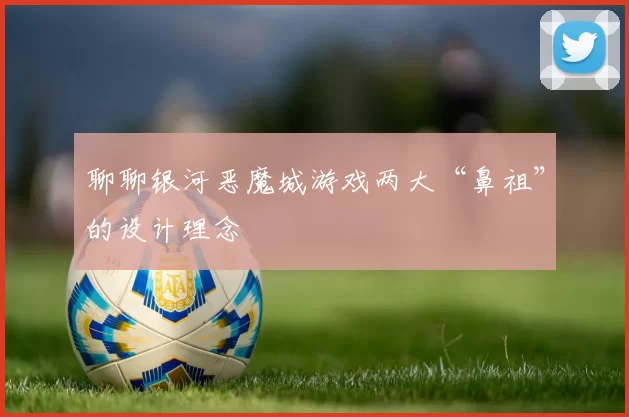聊聊银河恶魔城游戏两大“鼻祖”的设计理念