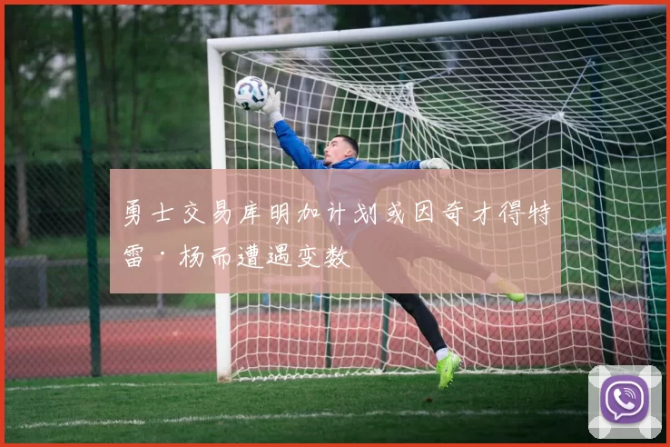 勇士交易库明加计划或因奇才得特雷·杨而遭遇变数