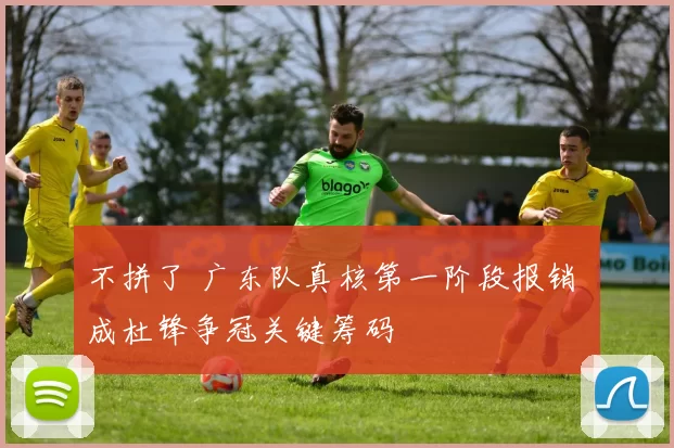 不拼了 广东队真核第一阶段报销 成杜锋争冠关键筹码