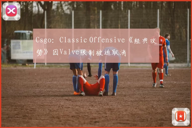 Csgo：Classic Offensive《经典攻势》因Valve限制被迫取消