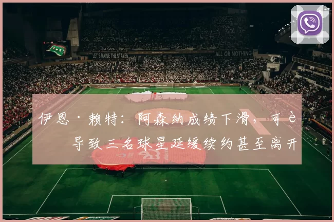 伊恩·赖特：阿森纳成绩下滑，可能导致三名球星延缓续约甚至离开
