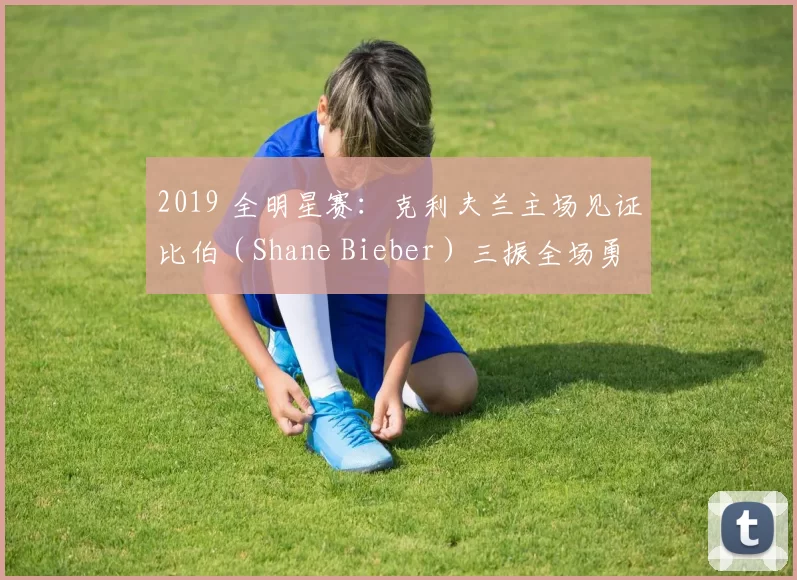 2019 全明星赛：克利夫兰主场见证比伯（Shane Bieber）三振全场勇夺全明星 MVP