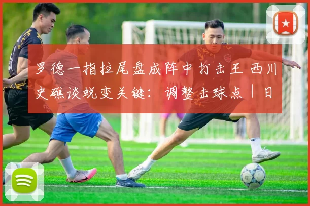 罗德一指拉尾盘成阵中打击王 西川史礁谈蜕变关键：调整击球点｜日职