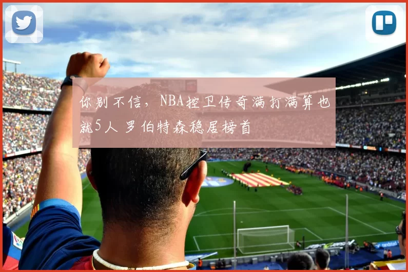 你别不信，NBA控卫传奇满打满算也就5人 罗伯特森稳居榜首