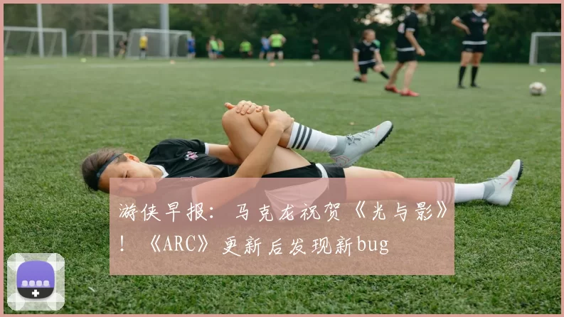 游侠早报：马克龙祝贺《光与影》！《ARC》更新后发现新bug