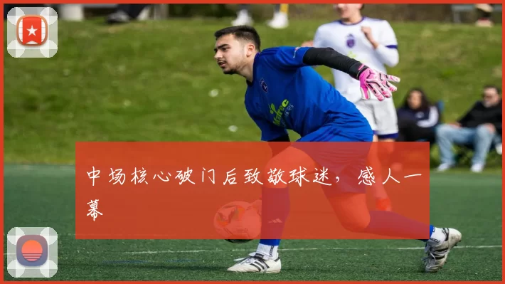 中场核心破门后致敬球迷，感人一幕