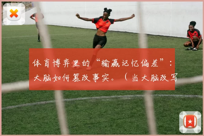 体育博弈里的“输赢记忆偏差”：大脑如何篡改事实。（当大脑改写比分：体育博弈中的胜负记忆偏差）