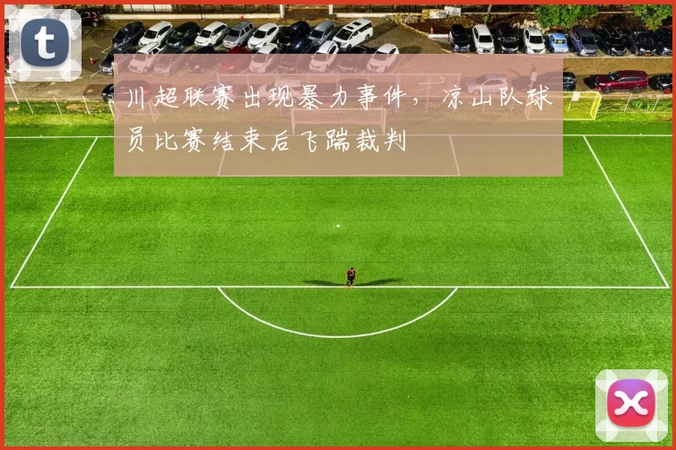 川超联赛出现暴力事件，凉山队球员比赛结束后飞踹裁判