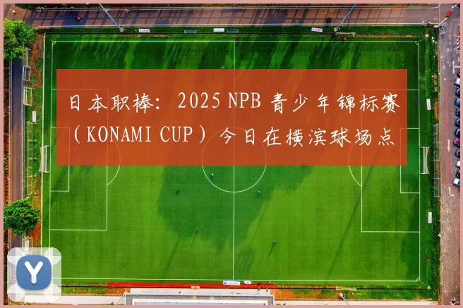 日本职棒：2025 NPB 青少年锦标赛（KONAMI CUP）今日在横滨球场点燃战火