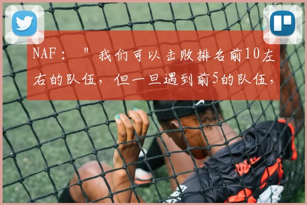 NAF ： ＂我们可以击败排名前10左右的队伍，但一旦遇到前5的队伍，我们就会遇到困难＂