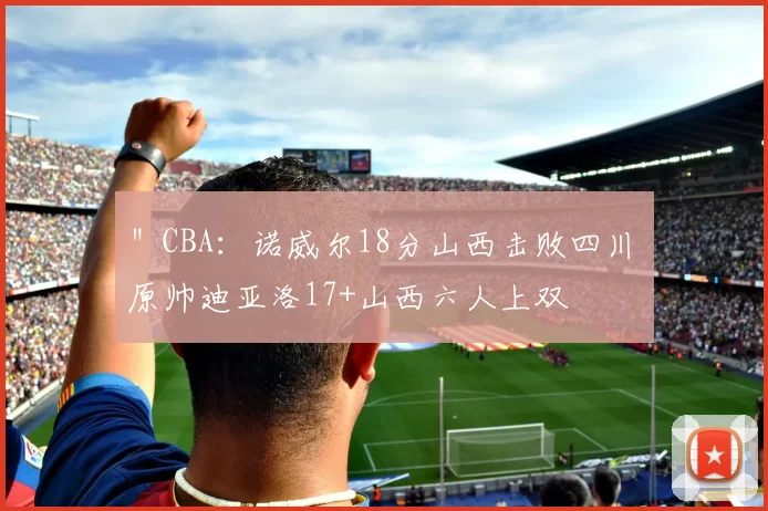 ＂CBA：诺威尔18分山西击败四川 原帅迪亚洛17+山西六人上双