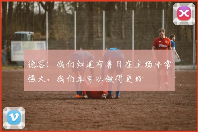 德容：我们知道布鲁日在主场非常强大，我们本可以做得更好