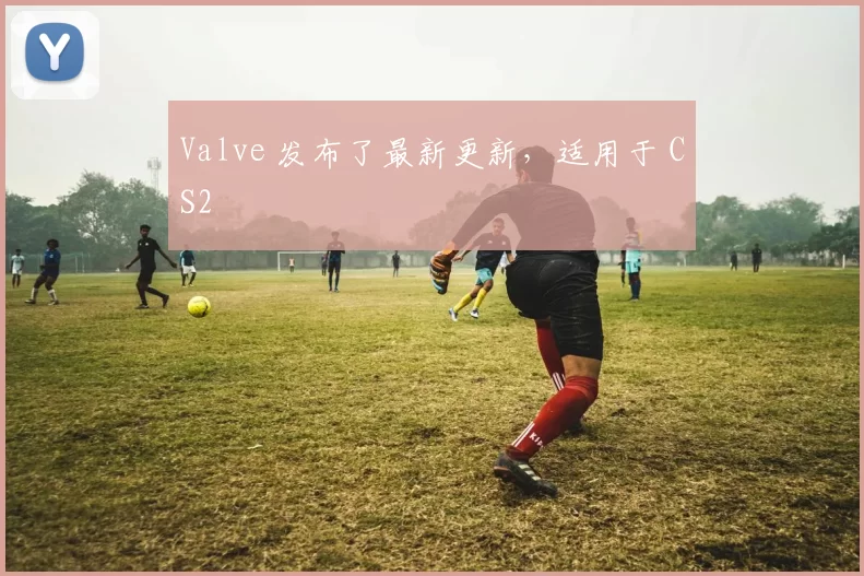 Valve 发布了最新更新，适用于 CS2