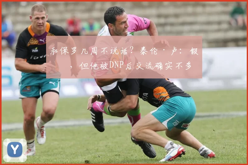 和保罗几周不说话？泰伦·卢：假的，但他被DNP后交流确实不多